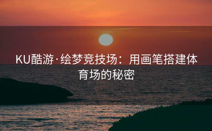 KU酷游·绘梦竞技场:用画笔搭建体育场的秘密 KU酷游·绘梦竞技场:用画笔搭建体育场的秘密