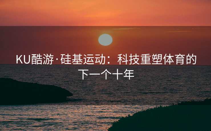 KU酷游·硅基运动：科技重塑体育的下一个十年