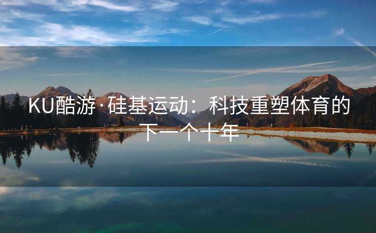 KU酷游·硅基运动：科技重塑体育的下一个十年