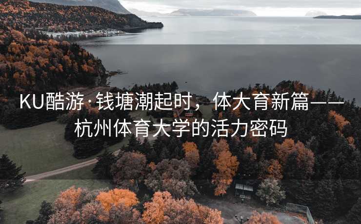 KU酷游·钱塘潮起时，体大育新篇——杭州体育大学的活力密码