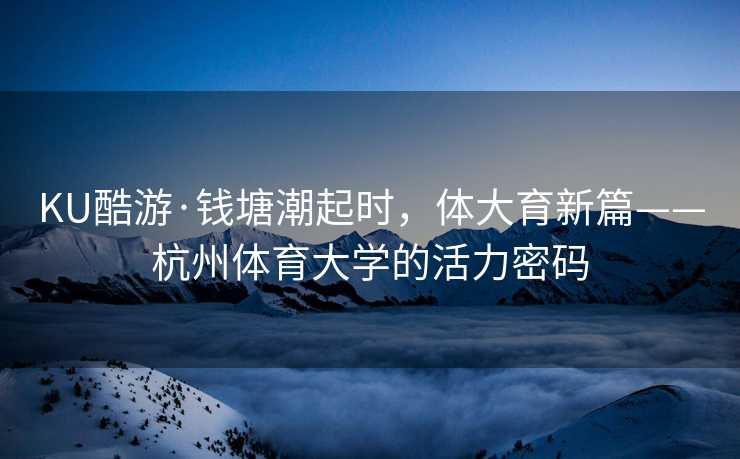 KU酷游·钱塘潮起时，体大育新篇——杭州体育大学的活力密码