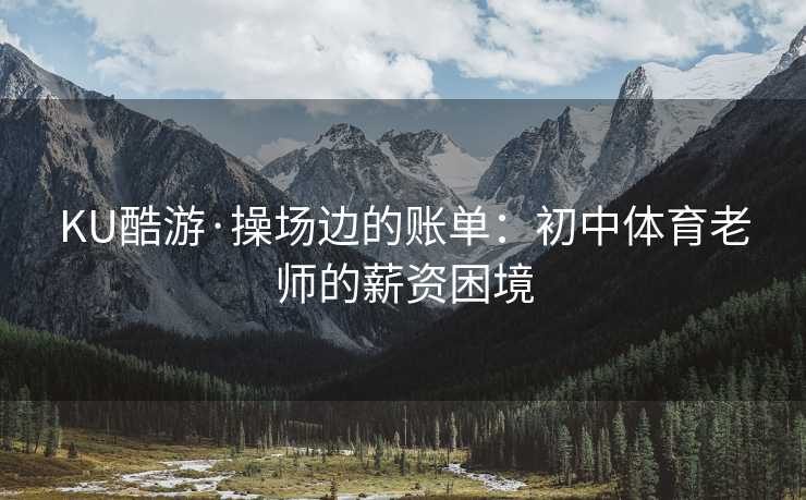 KU酷游·操场边的账单：初中体育老师的薪资困境