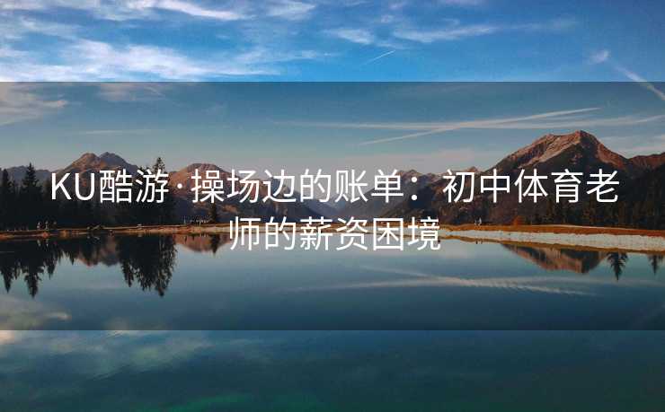 KU酷游·操场边的账单：初中体育老师的薪资困境