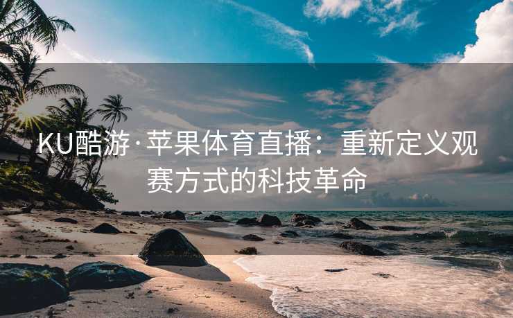 KU酷游·苹果体育直播：重新定义观赛方式的科技革命