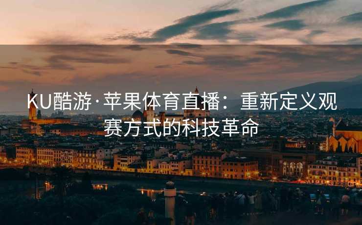 KU酷游·苹果体育直播：重新定义观赛方式的科技革命