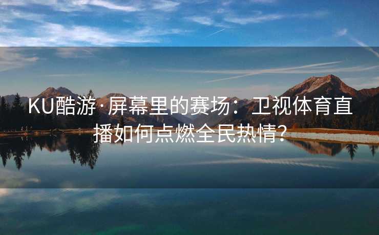 KU酷游·屏幕里的赛场:卫视体育直播如何点燃全民热情? KU酷游·屏幕里的赛场:卫视体育直播如何点燃全民热情?