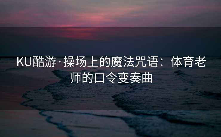 KU酷游·操场上的魔法咒语:体育老师的口令变奏曲 KU酷游·操场上的魔法咒语:体育老师的口令变奏曲