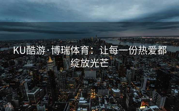 KU酷游·博瑞体育:让每一份热爱都绽放光芒 KU酷游·博瑞体育:让每一份热爱都绽放光芒
