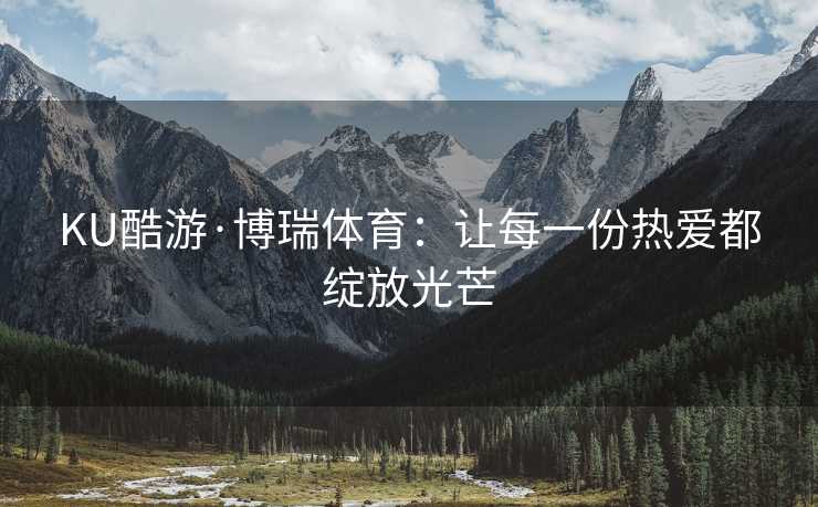 KU酷游·博瑞体育：让每一份热爱都绽放光芒