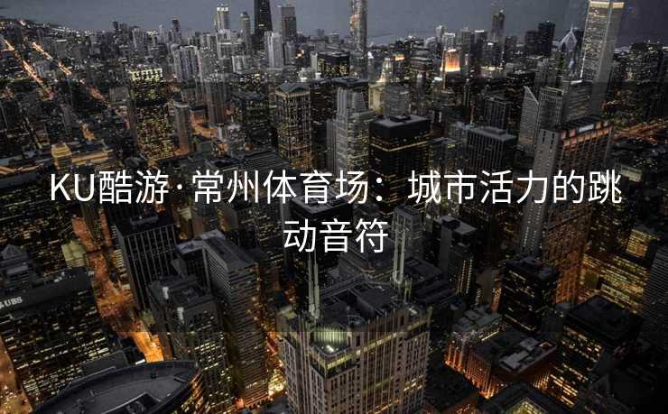 KU酷游·常州体育场：城市活力的跳动音符