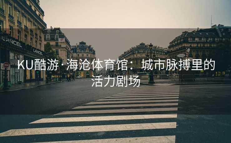 KU酷游·海沧体育馆：城市脉搏里的活力剧场