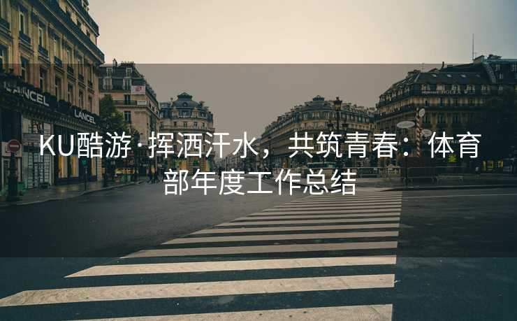 KU酷游·挥洒汗水，共筑青春：体育部年度工作总结