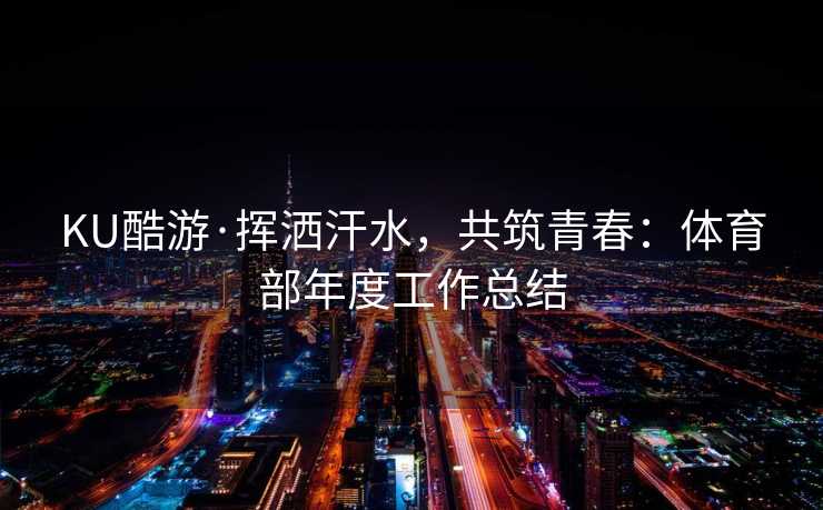 KU酷游·挥洒汗水，共筑青春：体育部年度工作总结