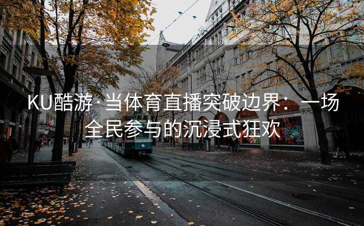 KU酷游·当体育直播突破边界：一场全民参与的沉浸式狂欢