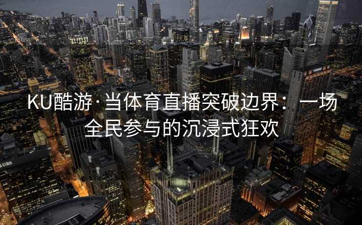 KU酷游·当体育直播突破边界:一场全民参与的沉浸式狂欢 KU酷游·当体育直播突破边界:一场全民参与的沉浸式狂欢