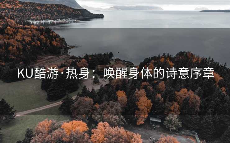 KU酷游·热身：唤醒身体的诗意序章
