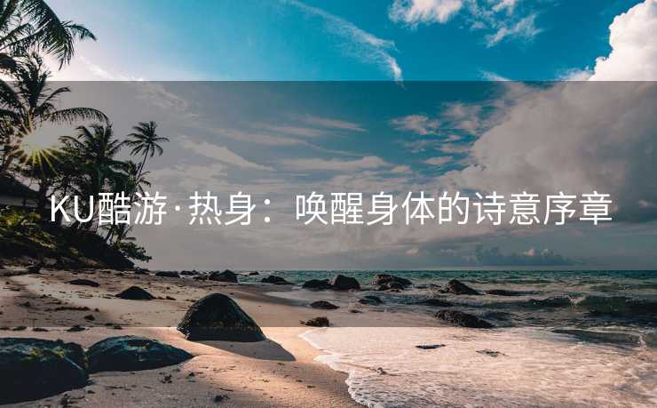 KU酷游·热身:唤醒身体的诗意序章 KU酷游·热身:唤醒身体的诗意序章