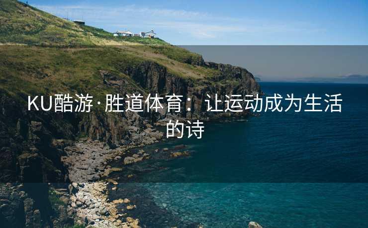 KU酷游·胜道体育:让运动成为生活的诗 KU酷游·胜道体育:让运动成为生活的诗
