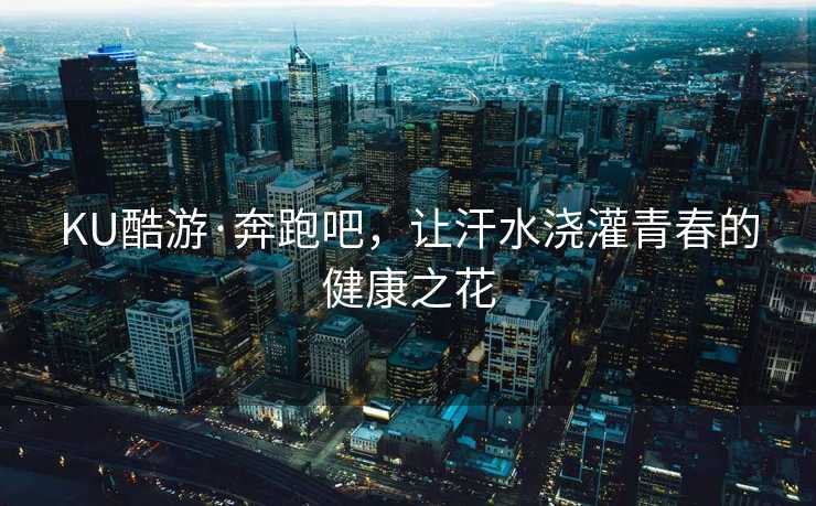 KU酷游·奔跑吧，让汗水浇灌青春的健康之花