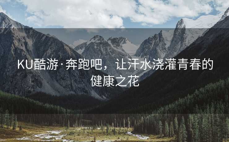 KU酷游·奔跑吧,让汗水浇灌青春的健康之花 KU酷游·奔跑吧,让汗水浇灌青春的健康之花