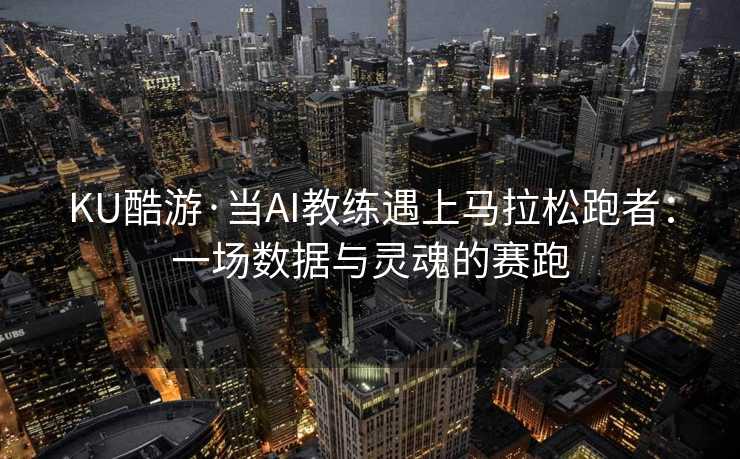 KU酷游·当AI教练遇上马拉松跑者：一场数据与灵魂的赛跑
