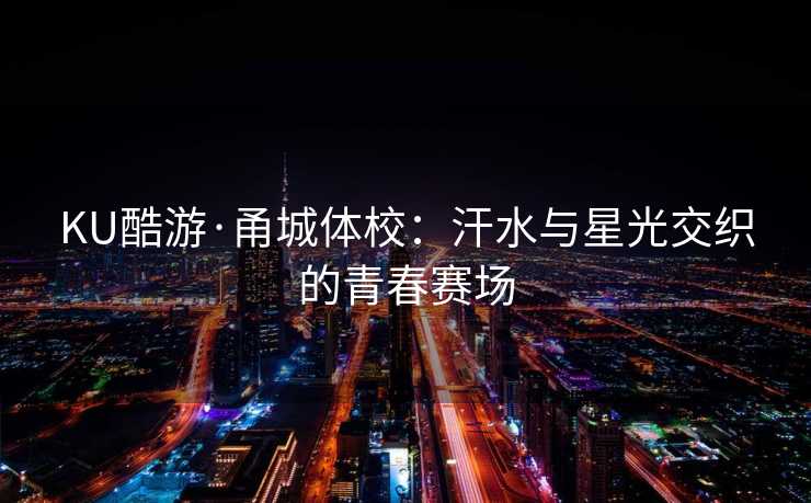 KU酷游·甬城体校：汗水与星光交织的青春赛场