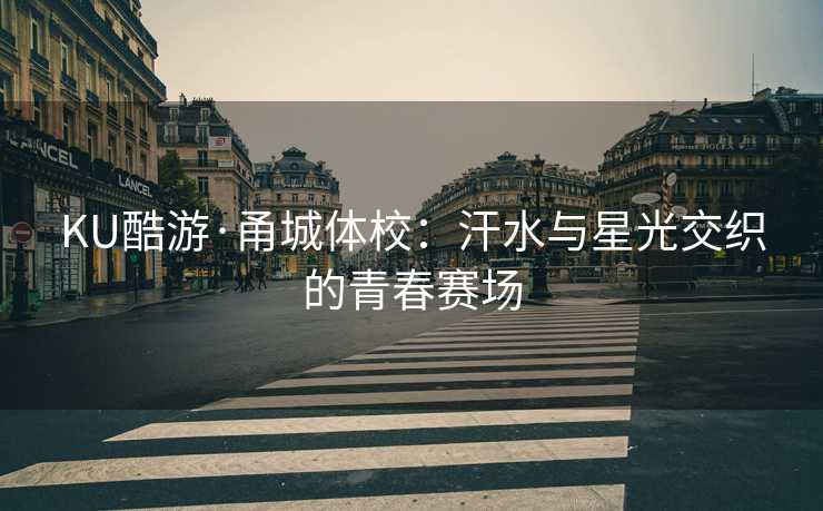 KU酷游·甬城体校:汗水与星光交织的青春赛场 KU酷游·甬城体校:汗水与星光交织的青春赛场