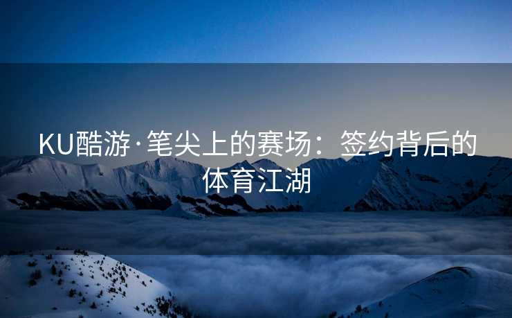 KU酷游·笔尖上的赛场：签约背后的体育江湖