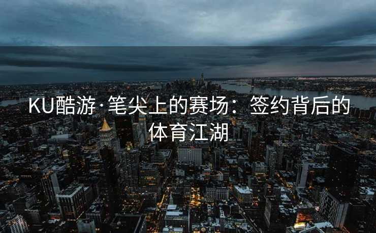 KU酷游·笔尖上的赛场:签约背后的体育江湖 KU酷游·笔尖上的赛场:签约背后的体育江湖