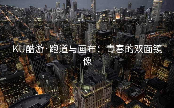 KU酷游·跑道与画布:青春的双面镜像 KU酷游·跑道与画布:青春的双面镜像