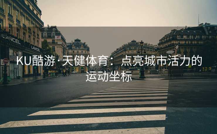 KU酷游·天健体育：点亮城市活力的运动坐标