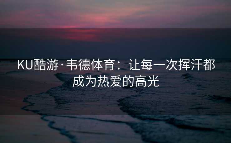 KU酷游·韦德体育:让每一次挥汗都成为热爱的高光 KU酷游·韦德体育:让每一次挥汗都成为热爱的高光