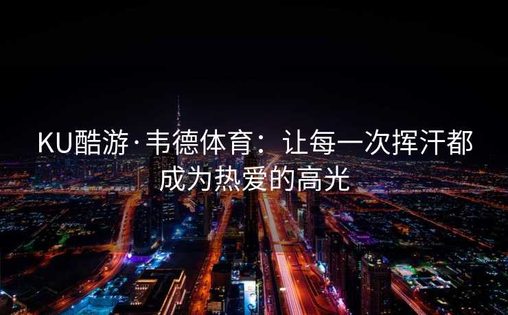 KU酷游·韦德体育：让每一次挥汗都成为热爱的高光