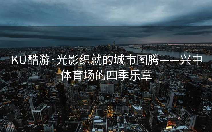 KU酷游·光影织就的城市图腾——兴中体育场的四季乐章