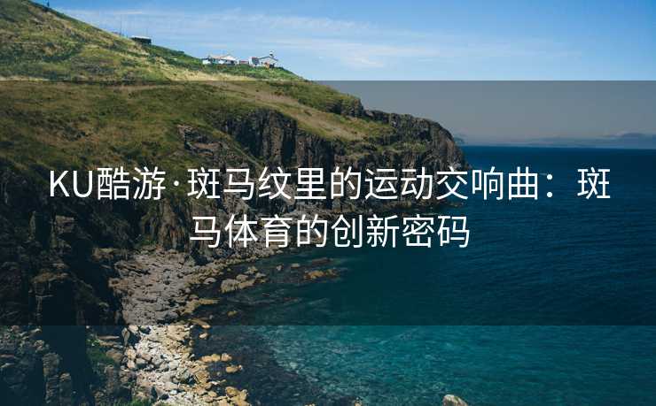 KU酷游·斑马纹里的运动交响曲：斑马体育的创新密码