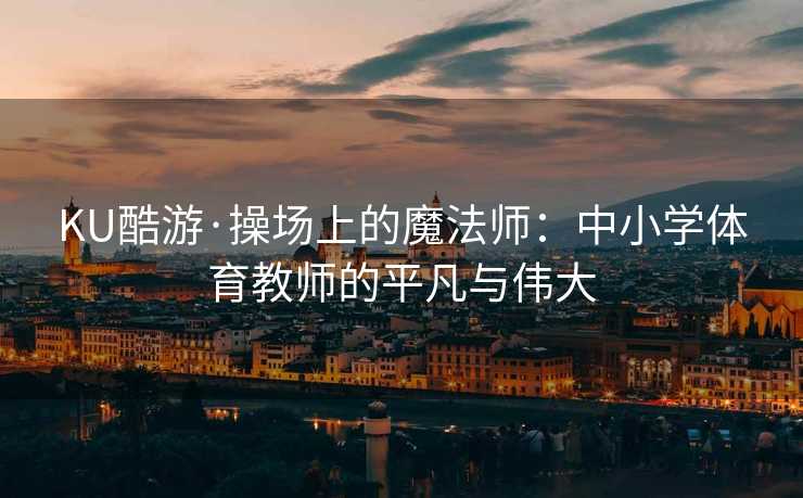 KU酷游·操场上的魔法师:中小学体育教师的平凡与伟大 KU酷游·操场上的魔法师:中小学体育教师的平凡与伟大