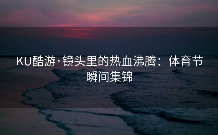 KU酷游·镜头里的热血沸腾：体育节瞬间集锦