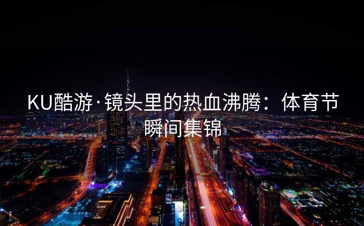 KU酷游·镜头里的热血沸腾:体育节瞬间集锦 KU酷游·镜头里的热血沸腾:体育节瞬间集锦