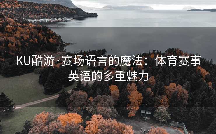 KU酷游·赛场语言的魔法:体育赛事英语的多重魅力 KU酷游·赛场语言的魔法:体育赛事英语的多重魅力
