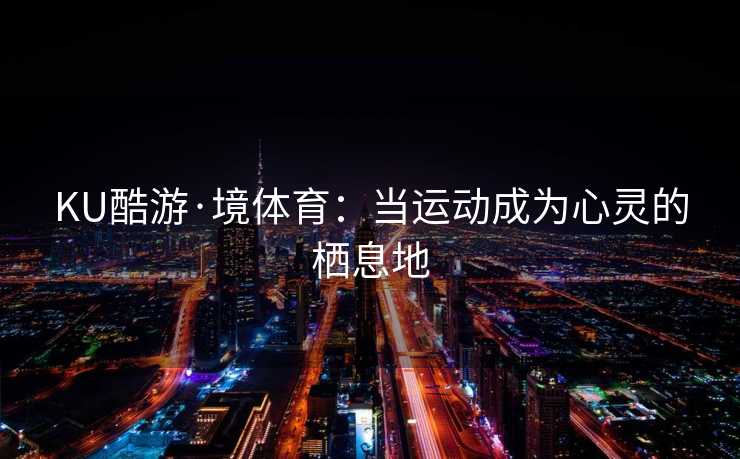KU酷游·境体育:当运动成为心灵的栖息地 KU酷游·境体育:当运动成为心灵的栖息地