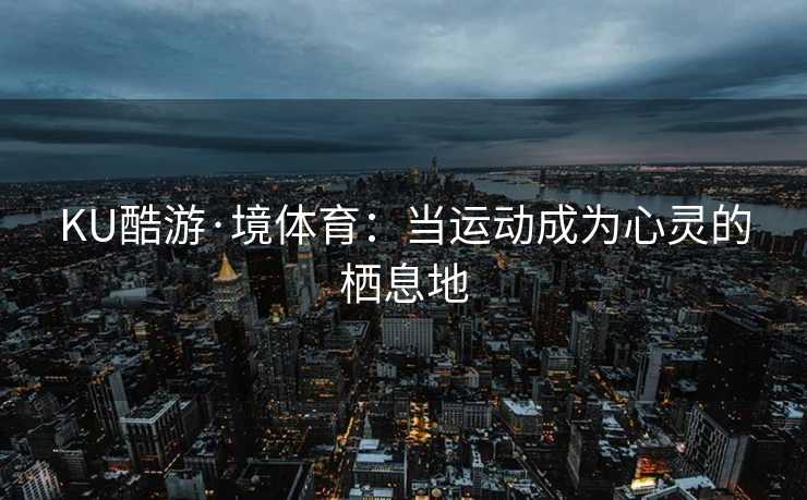 KU酷游·境体育：当运动成为心灵的栖息地