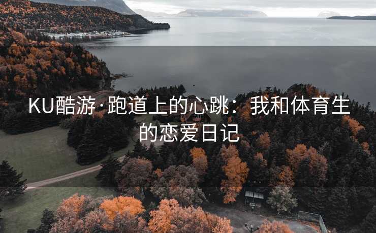 KU酷游·跑道上的心跳:我和体育生的恋爱日记 KU酷游·跑道上的心跳:我和体育生的恋爱日记