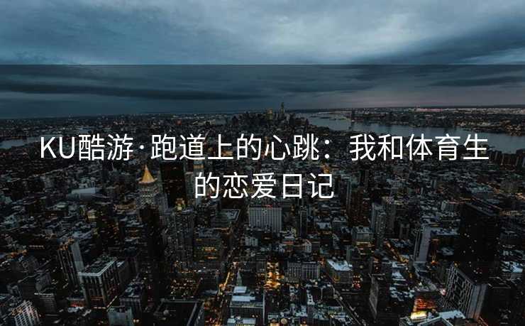 KU酷游·跑道上的心跳：我和体育生的恋爱日记