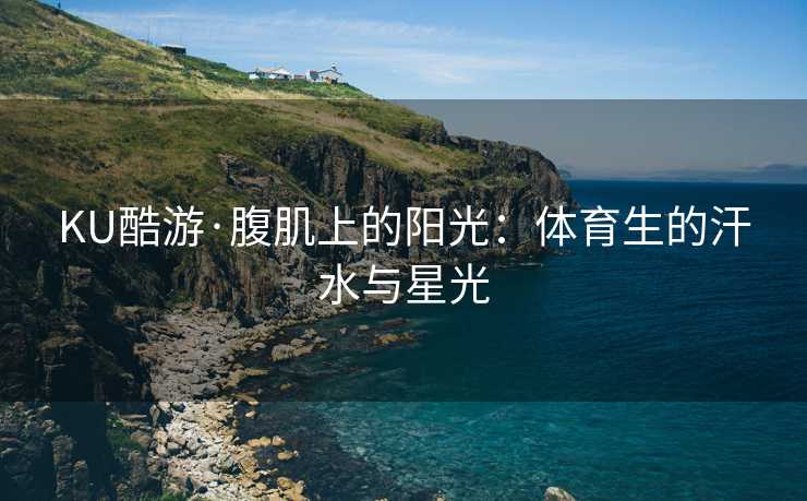 KU酷游·腹肌上的阳光：体育生的汗水与星光