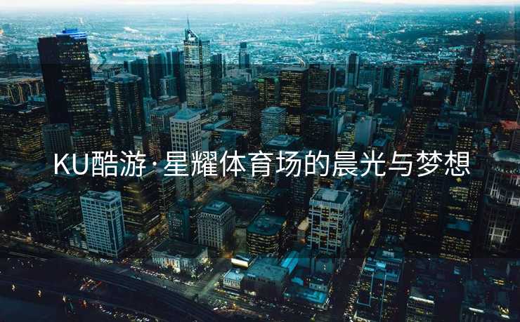 KU酷游·星耀体育场的晨光与梦想