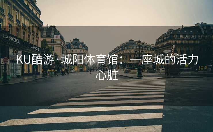 KU酷游·城阳体育馆：一座城的活力心脏
