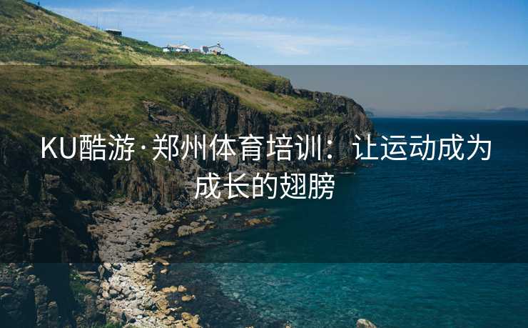 KU酷游·郑州体育培训：让运动成为成长的翅膀