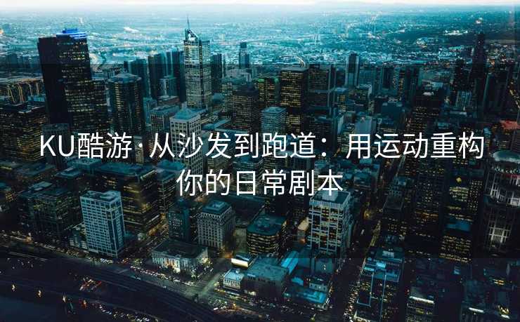 KU酷游·从沙发到跑道：用运动重构你的日常剧本
