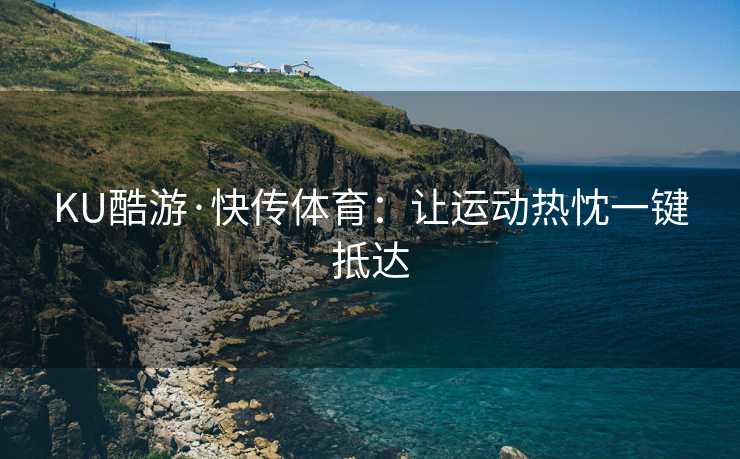 KU酷游·快传体育：让运动热忱一键抵达