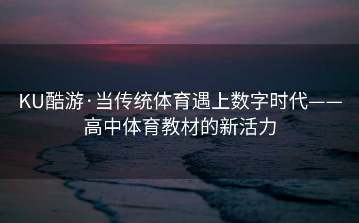 KU酷游·当传统体育遇上数字时代——高中体育教材的新活力